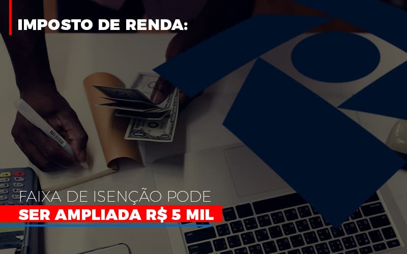 imposto-de-renda-faixa-de-isencao-pode-ser-ampliada-r-5-mil