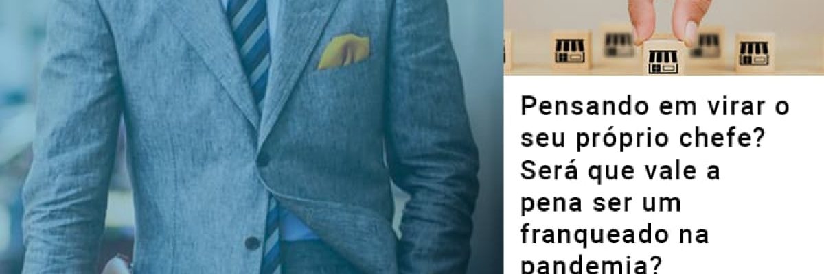 pensando-em-virar-o-seu-proprio-chefe-sera-que-vale-a-pena-ser-um-franqueado-na-pandemia