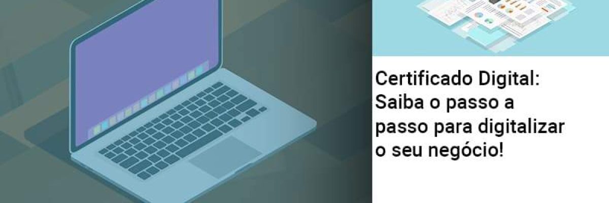 Certificado Digital: Saiba o passo a passo para digitalizar o seu negócio!