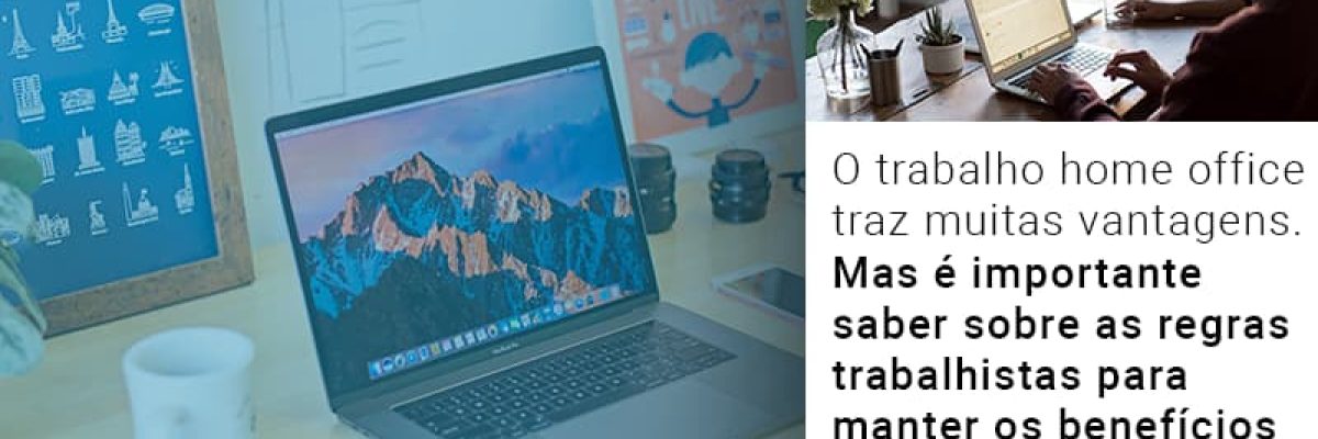 o-trabalho-home-office-traz-muitas-vantagens-mas-e-importante-saber-sobre-as-regras-trabalhistas-para-manter-os-beneficios