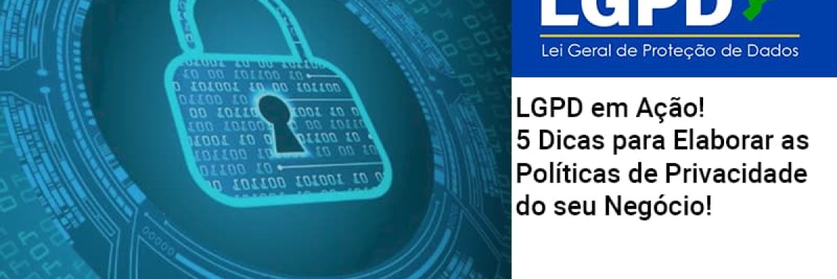 lgpd-em-acao-5-dicas-para-elaborar-as-politicas-de-privacidade-do-seu-negocio