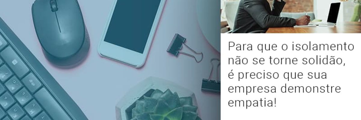 para-que-o-isolamento-nao-se-torne-solidao-e-preciso-que-sua-empresa-demonstre-empatia